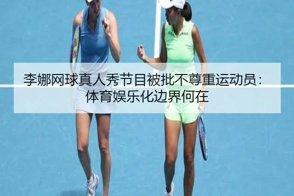 李娜网球真人秀节目被批不尊重运动员：体育娱乐化边界何在